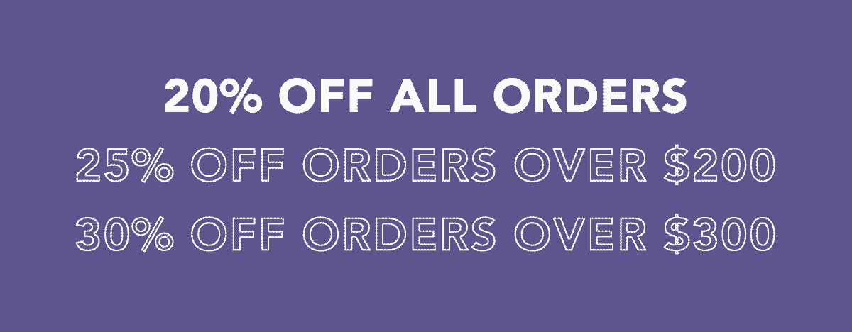 20% Off All Orders, 25% Off Orders Over $200, 30% Off Orders Over $300