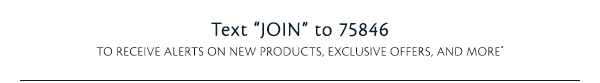 Text 'JOIN' to 75846 To receive alerts on new products, exclusinve offers, and more