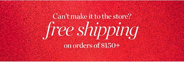 Can't make it to the store? Free Shipping on orders of $150+