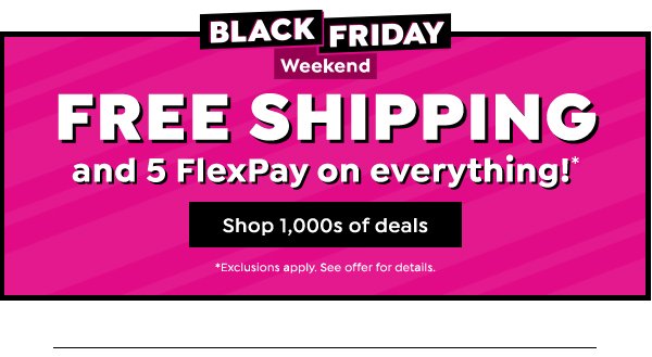 Black Friday Weekend FREE SHIPPING and 5 FlexPay on everything!* Shop 1,000s of deals *Exclusions apply. See offer for details.