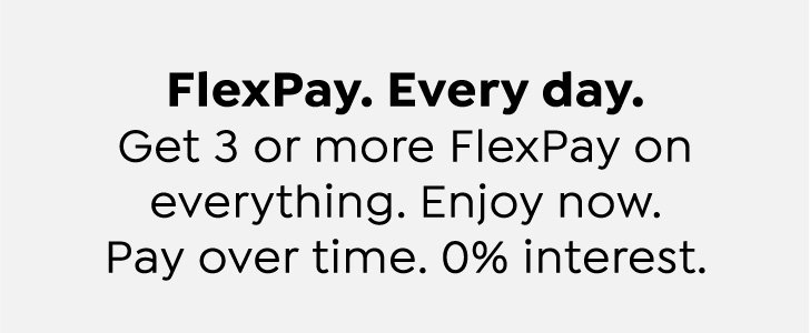 FlexPay. Every day. Get 3 or more FlexPay on everything. Enjoy now. Pay over time. 0% interest.