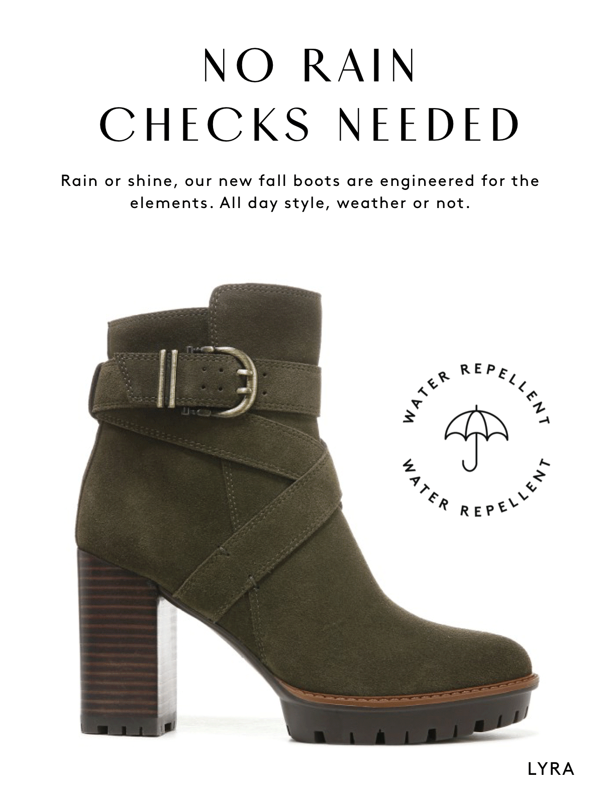 NO RAIN CHECKS NEEDED Rain or shine, our new fall boots are engineered for the elements. All day style, weather or not. Lyra
