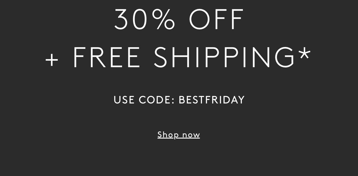 30% OFF + FREE SHIPPING* USE CODE: BESTFRIDAY | Shop now