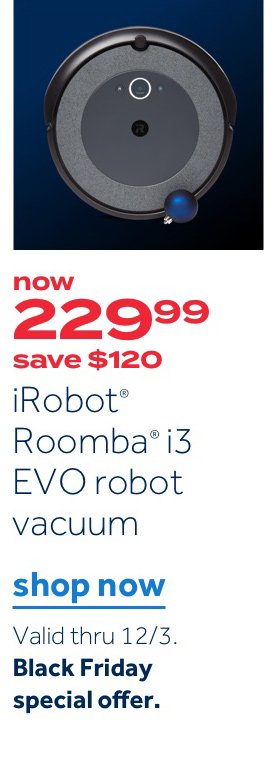 now 229.99 save $120 iRobot Romba i3 EVO robot vacuum | Shop now. Valid thru 12/3 Black Friday special offer.