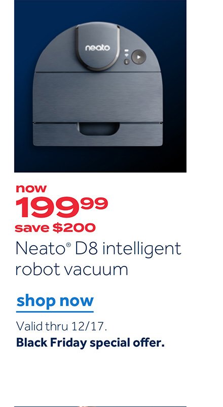 now 199.99 save $200 Neato D8 intelligent robot vacuum | Shop now Valid thru 12/17 Black Friday special offer.