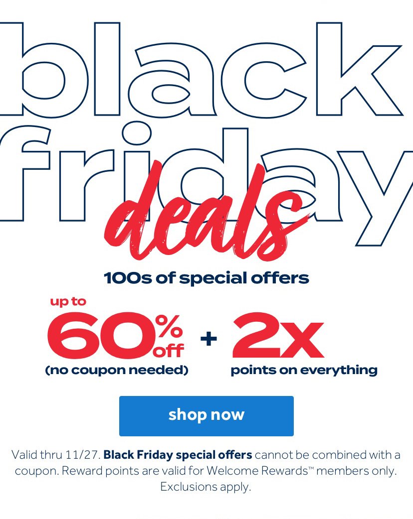 Black Friday deals 100s  of special offers up to 60% off (no coupon needed) 2X points on everything | Shop now. Valid thru 11/27. Black Friday specials offers cannot be combined with a coupon. While supplies last. Rewards points are valid for Welcome Rewards members only. Exclusions apply.