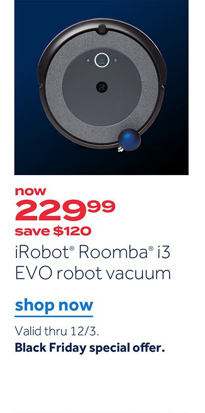 now 229.99 save $120 iRobot Romba i3 EVO robot vacuum | Shop now. Valid thru 12/3 Black Friday special offer.