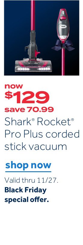 now $129 save 70.99 Shark Rocket Pro Plus corded stick vacuum | Shop now Valid thru 11/27. Black Friday special offer.