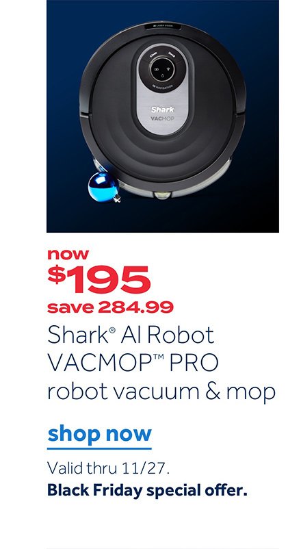 now $195 save 285.99 Shark AI Robot VACMOP Pro robot vaccum & mop | Shop now. Valid thru 11/27 Black Friday special offer