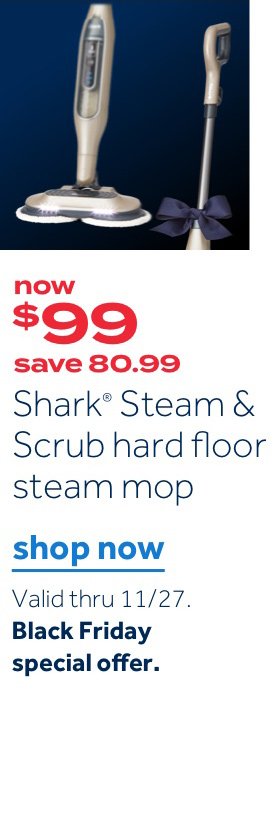now $99 save 80.99 Shark Stream & Scrub hard floor steam mop | Shop now Valid thru 11/27. Black Friday special offer.