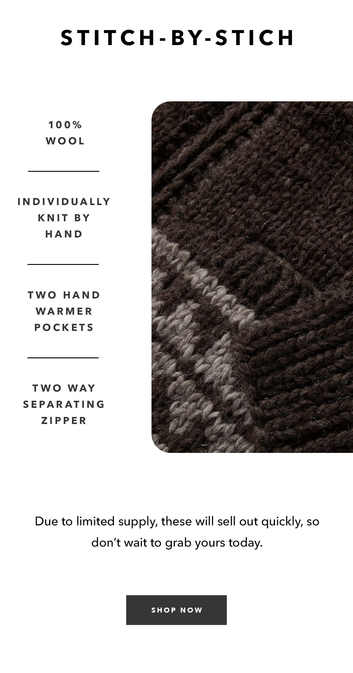 100% wool. Individually knit by hand. Two hand warmer pockets. YKK two way separating zipper.