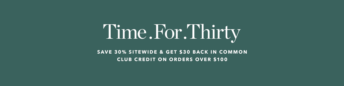 Time For Thirty: Save 30% off sitewide & Get $20 back in Common Club Credit on orders over $100.