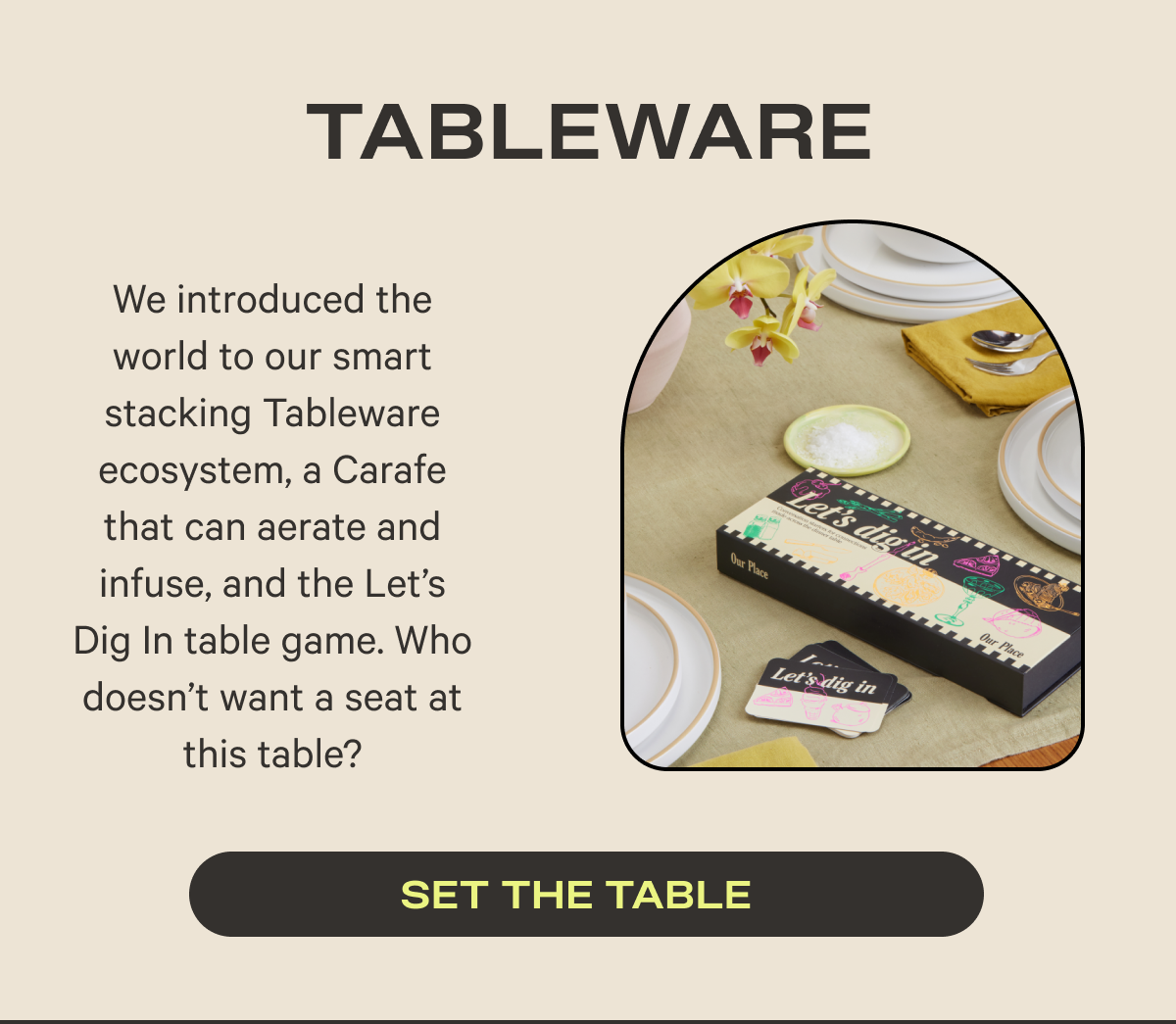 Tableware | We introduced the world to our smart stacking Tableware ecosystem, a Carafe that can aerate and infuse, and the Let’s Dig In table game. Who doesn’t want a seat at this table?