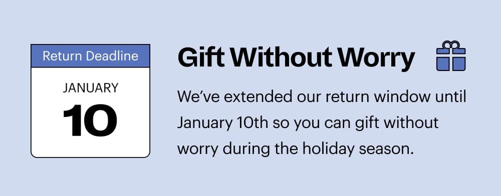 Gift Without Worry We've extended out return window until january 10th so you can gift without worry during the holiday season.