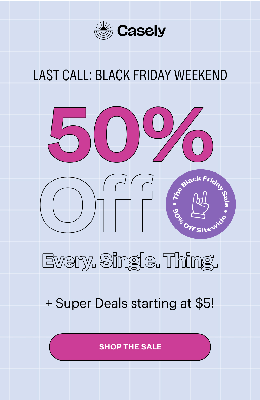 LAST CALL: CYBER MONDAY 50% Off Every. Single. Thing.   < add countdown >   Plus $5 cases + a FREE tote on orders over $50!  [ Shop the Sale ]