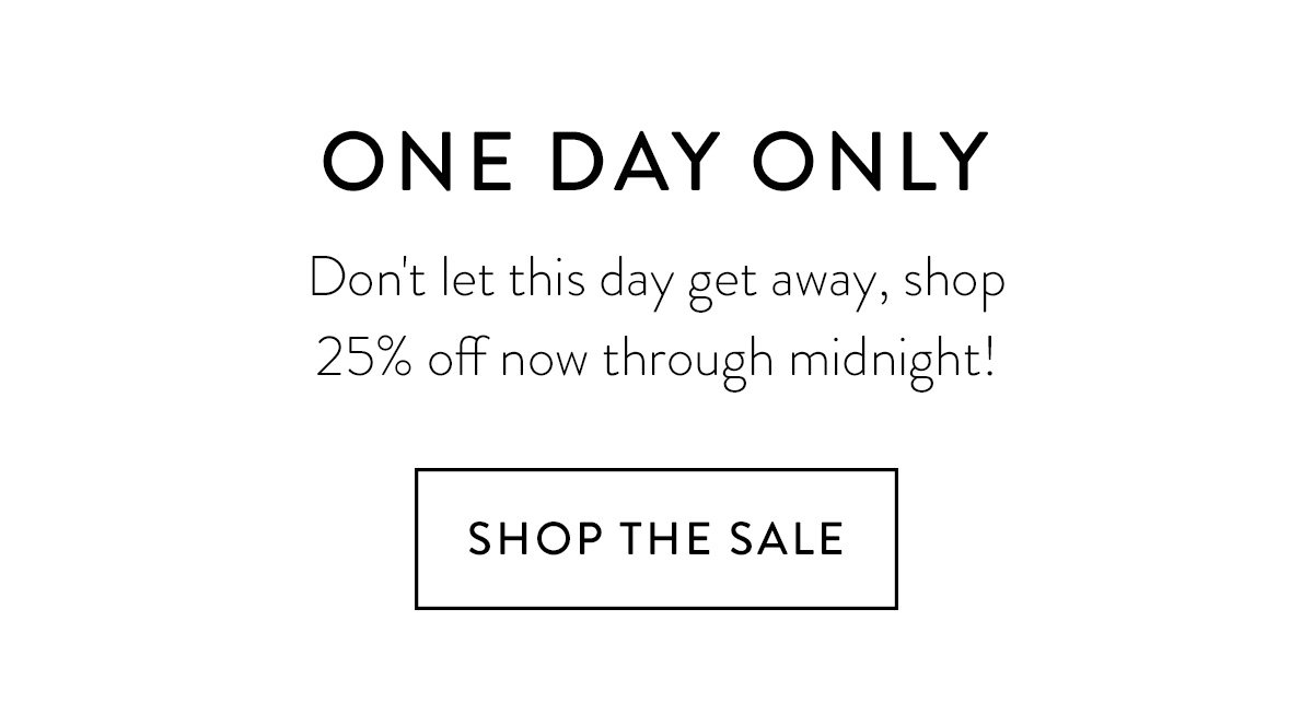 ONE DAY ONLY / Don't let this day get away, shop 25% off now through midnight! / Shop the Sale
