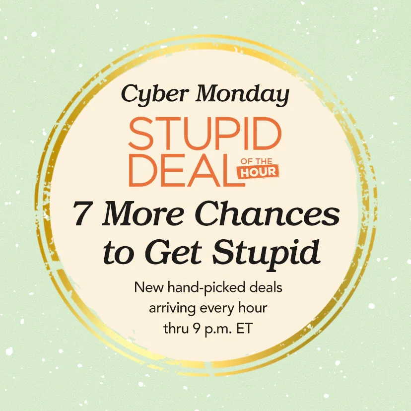 Cyber Monday Stupid Deal of the Hour. 7 More Chances to Get Stupid. New hand-picked deals arriving every hour thru 9 p.m. ET. Today Only. Shop Now
