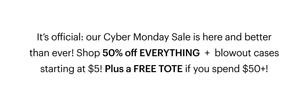 It’s official: our Cyber Monday Sale is here and better than ever! Shop 50% off EVERYTHING  +  blowout cases starting at $5! Plus a FREE TOTE if you spend $50+!