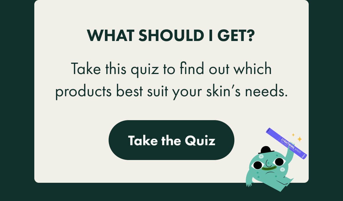 What should i get? take this quiz to find out which products best suit your skin's needs. Take the quiz