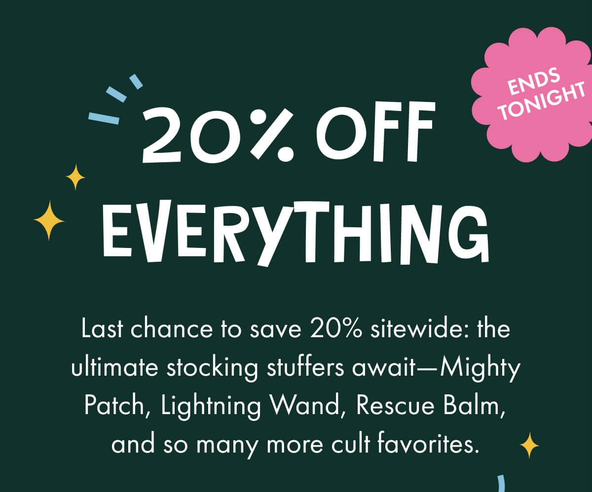 20% off everything. Ends tonight. Last chance to save 20% sitewide: the ultimate stocking stuffer await- mighty patch, lightning wand, rescue balm, and so many more cult favorites. 