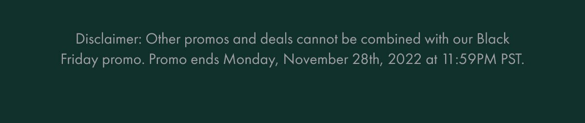 Disclaimer: other promos and deals cannot be combined with our black friday promo. Promo ends monday, november 28th 2022 at 11:59PM PST.