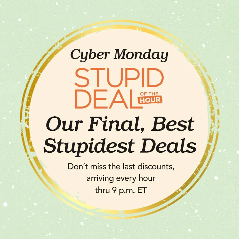 Cyber Monday Stupid Deal of the Hour. Our Final, Best & Stupidest Deals. Don't miss the last discounts, arriving every hour thru 9 p.m. ET. Today Only. Shop Now