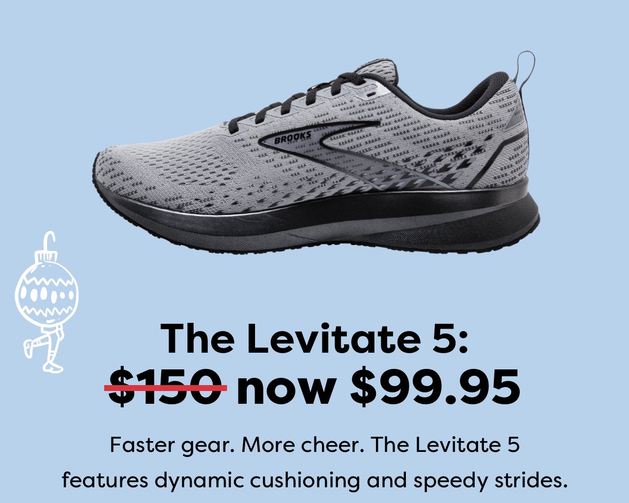 The Levitate 5: $150 now $99.95 | Faster gear. More cheer. The Levitate 5 features dynamic cushioning and speedy strides.