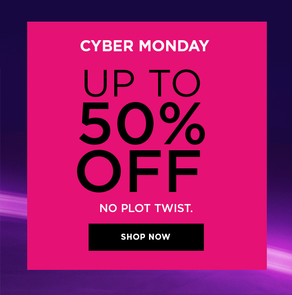 CYBER MONDAY | UP TO 50% OFF | NO PLOT TWIST. | SHOP NOW