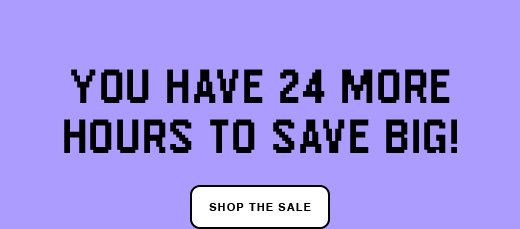 You have 24 More Hours to Save Big! SHOP THE SALE