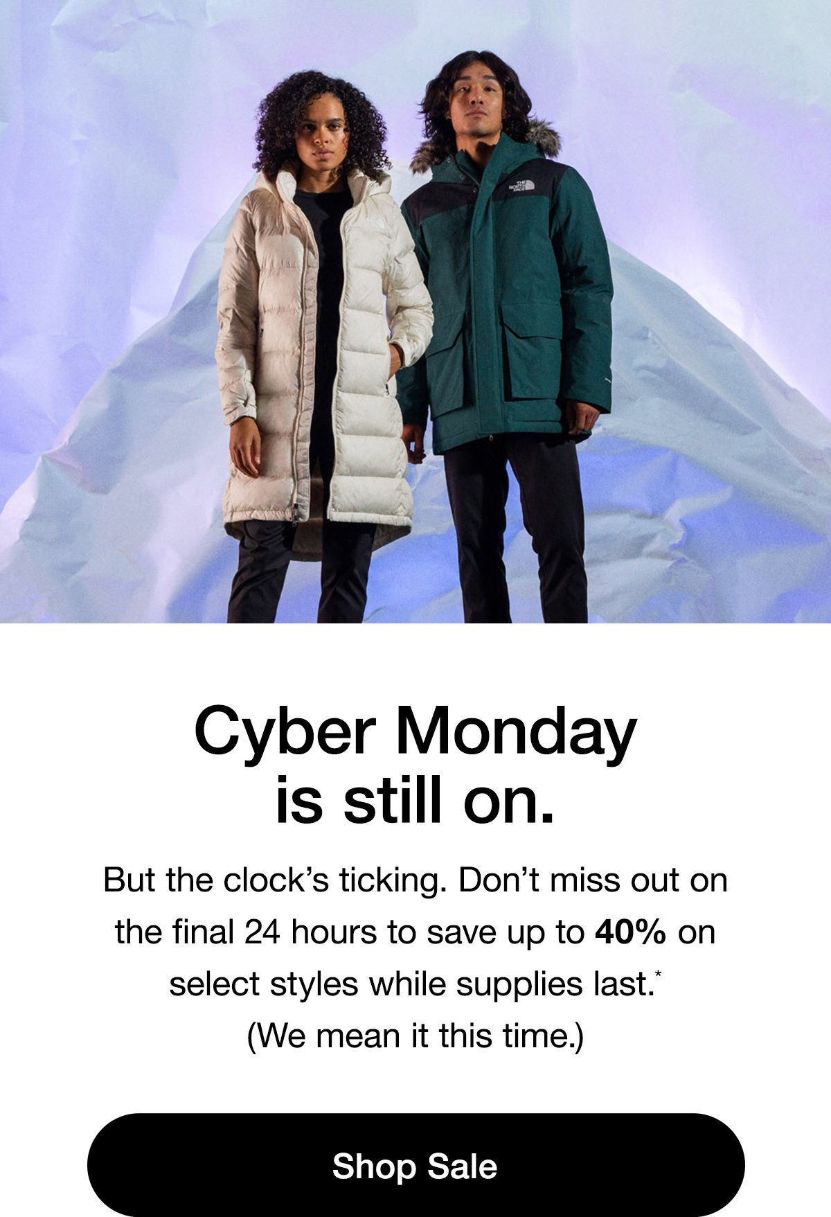 Cyber Monday is still on. But the clock’s ticking. Don’t miss out on the final 24 hours to save up to 40% on select styles while supplies last.* We mean it this time. Shop Sale