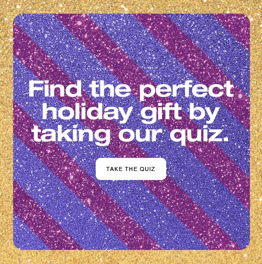 Find the perfect holiday gift by taking our quiz. TAKE THE QUIZ