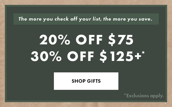 The more you check off your list, the more you save. 20% Off $75, 30% Off $125+. SHOP GIFTS