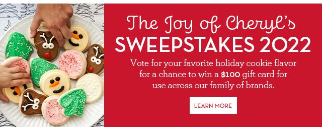 The Joy of Cheryl's Sweepstakes 2022 - Vote for your favorite holiday cookie flavor for a chance to win a $100 gift card for use across our family of brands.