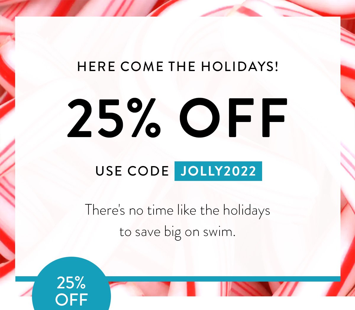 HERE COME THE HOLIDAYS! / 25% OFF / USE CODE JOLLY2022 / There's no time like the holidays to save big on swim.