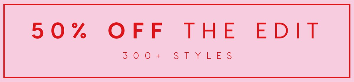 50% off the edit. 300+ styles